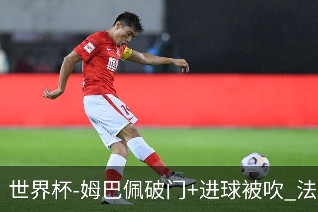 世界杯-姆巴佩破门+进球被吹 法国2中柱半场暂1-0瑞典