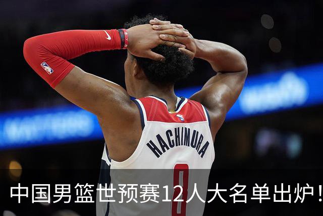 中国男篮世预赛12人大名单出炉！庞峥麟首次入选，2米26内线新星获郭士强重用