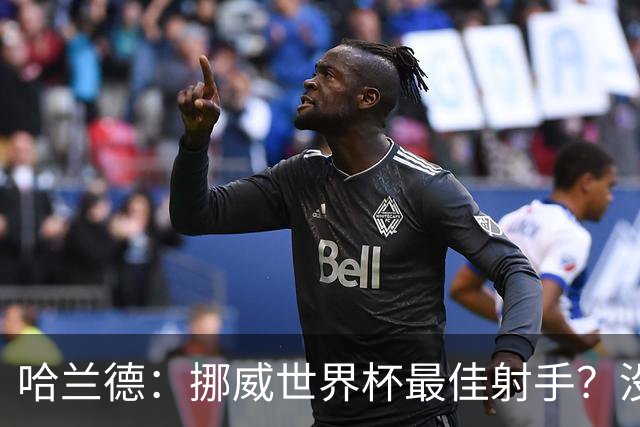 哈兰德：挪威世界杯最佳射手？没关注 从数据看我不是进球最多的