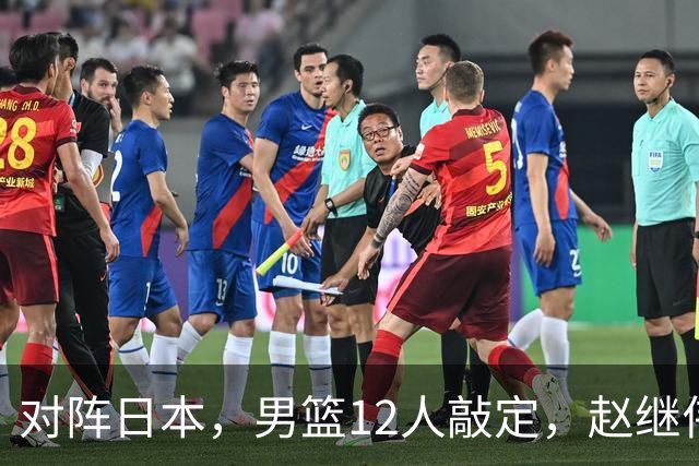 对阵日本，男篮12人敲定，赵继伟领衔，2人留洋，8人离队