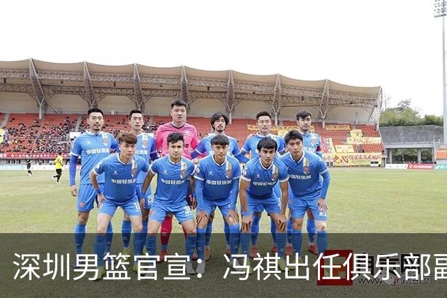 深圳男篮官宣：冯祺出任俱乐部副总经理兼领队