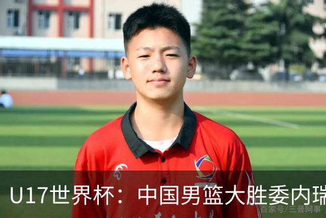 U17世界杯：中国男篮大胜委内瑞拉 陈昱休三分5中5张懿赵杰15+7+5